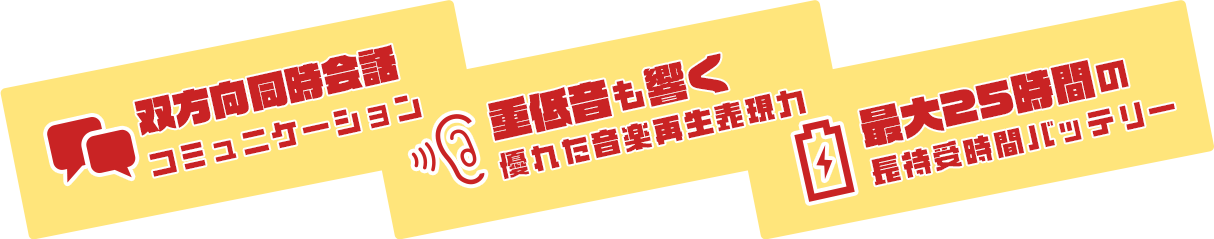  ・双方向同時会話コミュニケーション ・重低音も響く優れた音楽再生表現力 ・最大25時間の長待受時間バッテリー