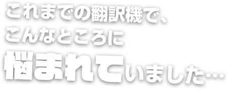 これまでの翻訳機で、こんなところに悩まれていました…