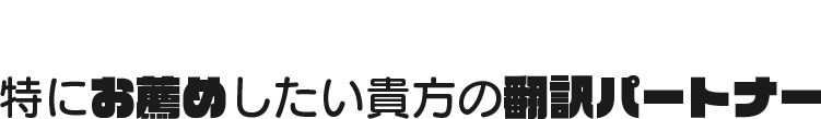 特にお薦めしたい貴方の翻訳パートナー